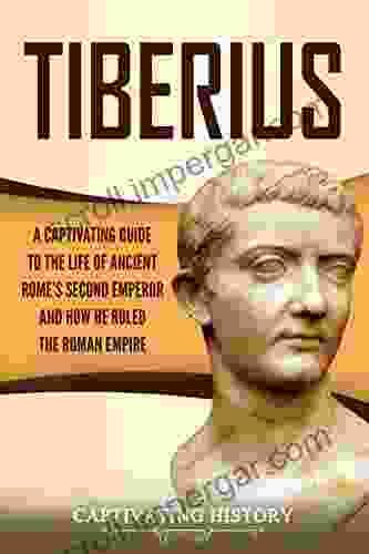 Tiberius: A Captivating Guide To The Life Of Ancient Rome S Second Emperor And How He Ruled The Roman Empire (Captivating History)