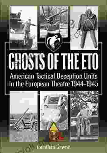 Ghosts Of The ETO: American Tactical Deception Units In The European Theater 1944 1945