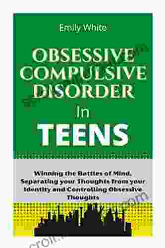 OBSESSIVE COMPULSIVE DISORDER IN TEENS: Winning The Battles Of Mind Separating Your Thoughts From Your Identity And Controlling Obsessive Thoughts